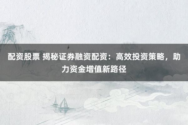 配资股票 揭秘证券融资配资：高效投资策略，助力资金增值新路径