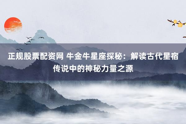 正规股票配资网 牛金牛星座探秘：解读古代星宿传说中的神秘力量之源