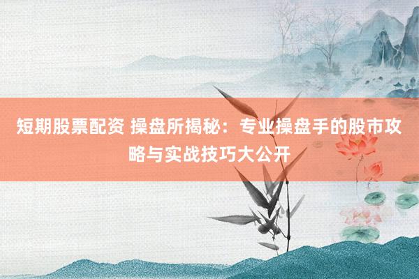 短期股票配资 操盘所揭秘：专业操盘手的股市攻略与实战技巧大公开