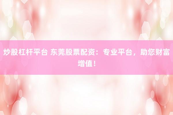 炒股杠杆平台 东莞股票配资：专业平台，助您财富增值！