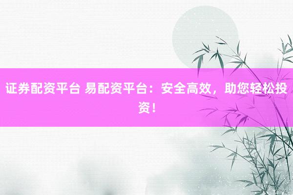 证券配资平台 易配资平台：安全高效，助您轻松投资！