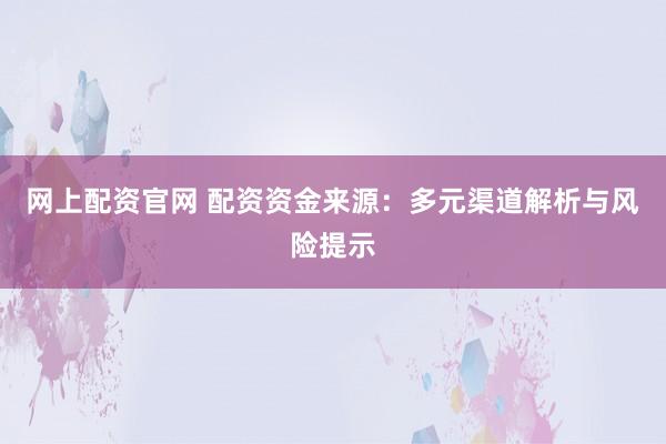 网上配资官网 配资资金来源：多元渠道解析与风险提示