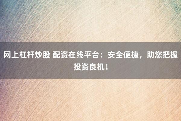网上杠杆炒股 配资在线平台：安全便捷，助您把握投资良机！