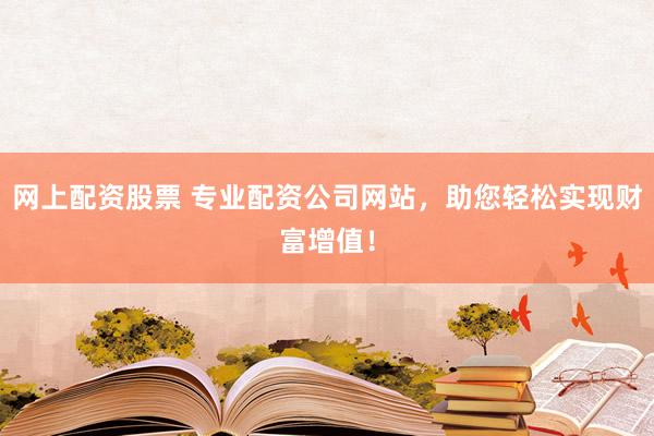 网上配资股票 专业配资公司网站，助您轻松实现财富增值！