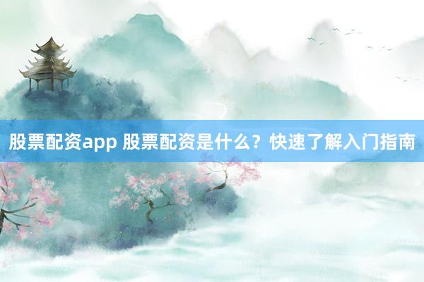 股票配资app 股票配资是什么？快速了解入门指南