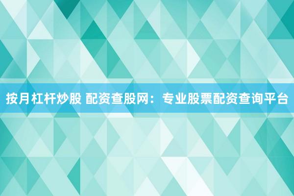 按月杠杆炒股 配资查股网：专业股票配资查询平台