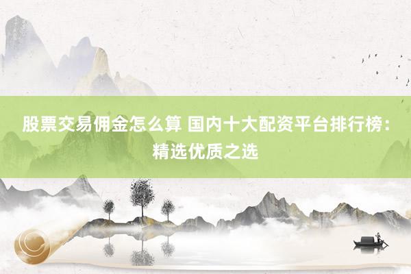 股票交易佣金怎么算 国内十大配资平台排行榜：精选优质之选