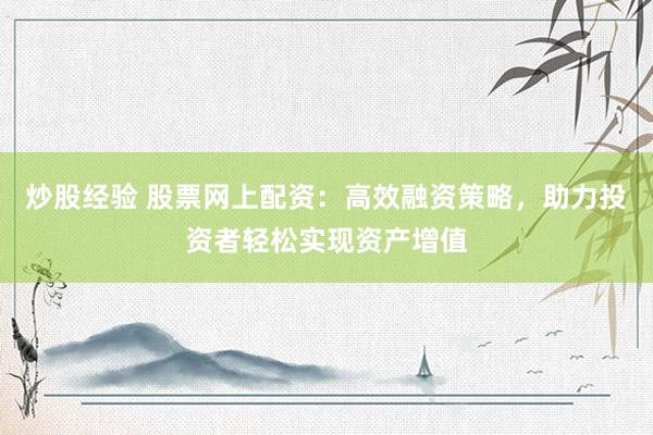 炒股经验 股票网上配资：高效融资策略，助力投资者轻松实现资产增值