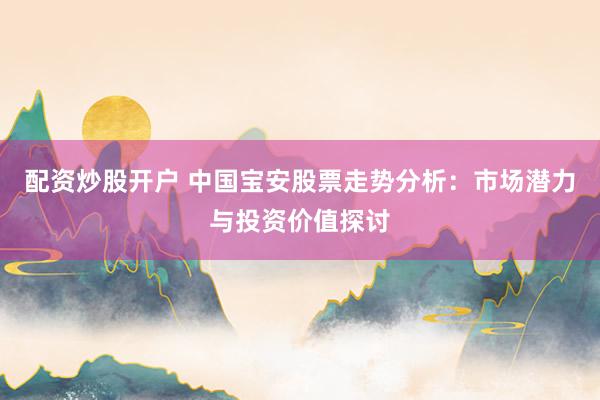 配资炒股开户 中国宝安股票走势分析：市场潜力与投资价值探讨