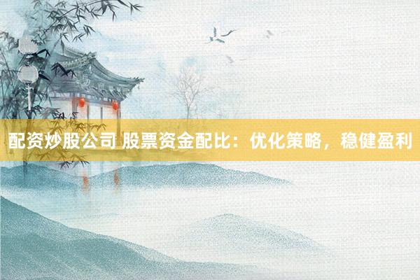 配资炒股公司 股票资金配比：优化策略，稳健盈利