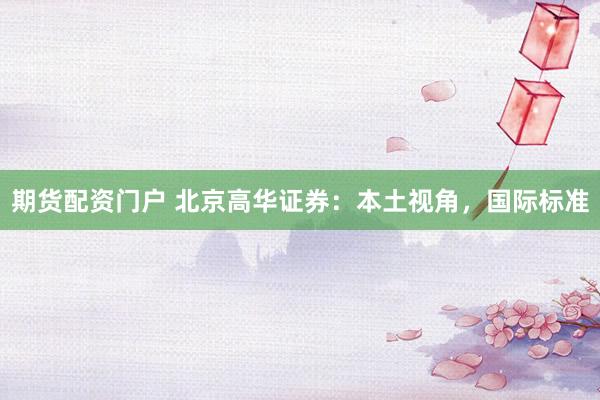 期货配资门户 北京高华证券：本土视角，国际标准