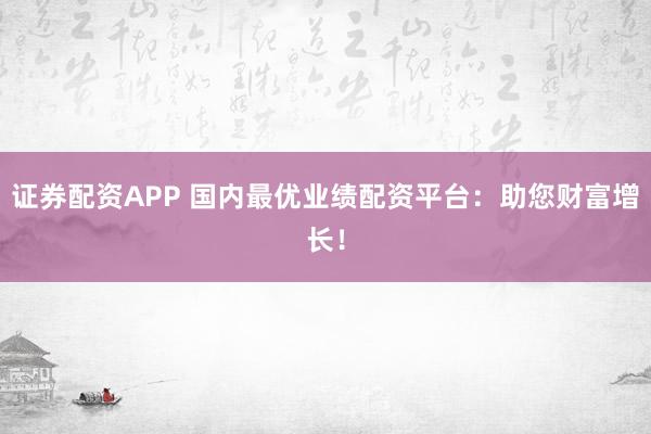 证券配资APP 国内最优业绩配资平台：助您财富增长！