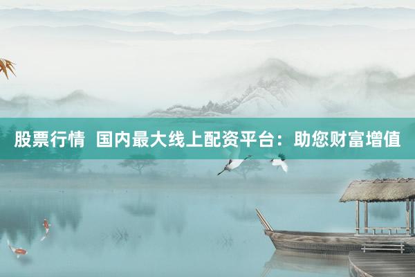 股票行情  国内最大线上配资平台：助您财富增值
