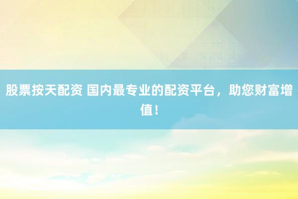 股票按天配资 国内最专业的配资平台，助您财富增值！