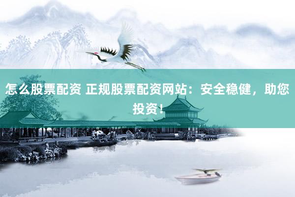怎么股票配资 正规股票配资网站：安全稳健，助您投资！