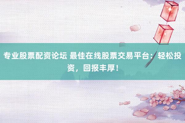 专业股票配资论坛 最佳在线股票交易平台：轻松投资，回报丰厚！