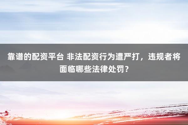 靠谱的配资平台 非法配资行为遭严打，违规者将面临哪些法律处罚？