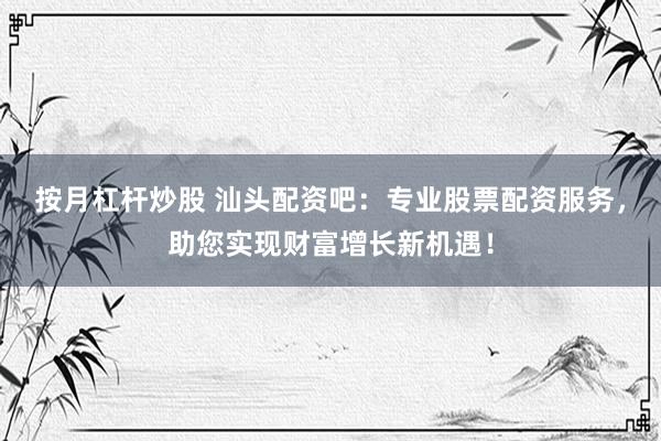 按月杠杆炒股 汕头配资吧：专业股票配资服务，助您实现财富增长新机遇！
