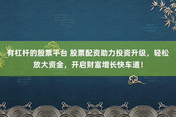 有杠杆的股票平台 股票配资助力投资升级，轻松放大资金，开启财富增长快车道！