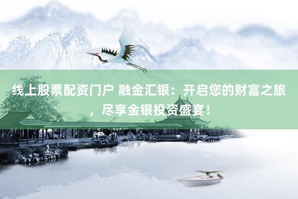 线上股票配资门户 融金汇银：开启您的财富之旅，尽享金银投资盛宴！