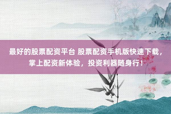 最好的股票配资平台 股票配资手机版快速下载，掌上配资新体验，投资利器随身行！