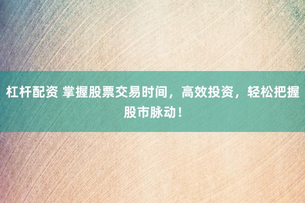 杠杆配资 掌握股票交易时间，高效投资，轻松把握股市脉动！