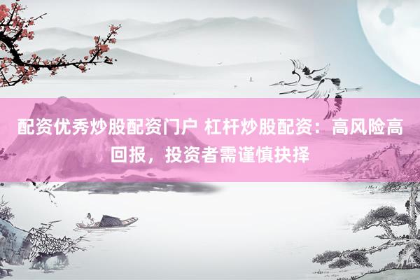 配资优秀炒股配资门户 杠杆炒股配资：高风险高回报，投资者需谨慎抉择