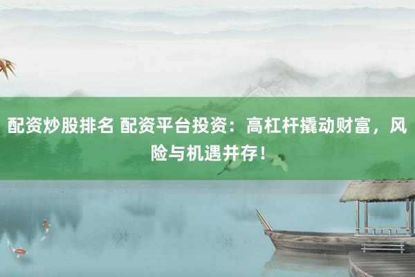 配资炒股排名 配资平台投资：高杠杆撬动财富，风险与机遇并存！