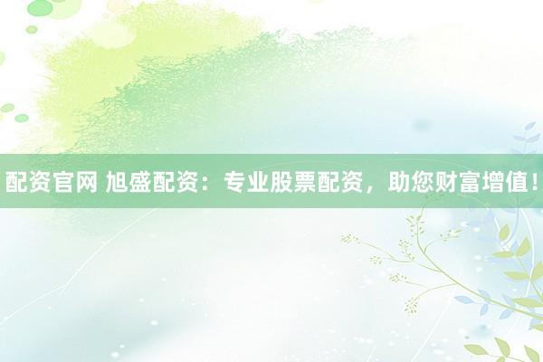 配资官网 旭盛配资：专业股票配资，助您财富增值！