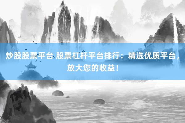 炒股股票平台 股票杠杆平台排行：精选优质平台，放大您的收益！