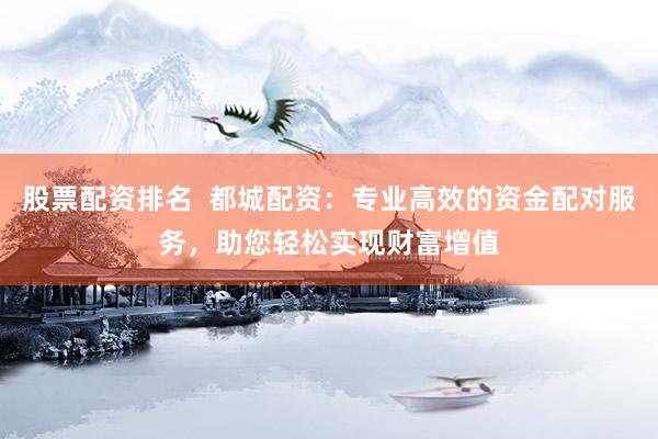 股票配资排名  都城配资：专业高效的资金配对服务，助您轻松实现财富增值