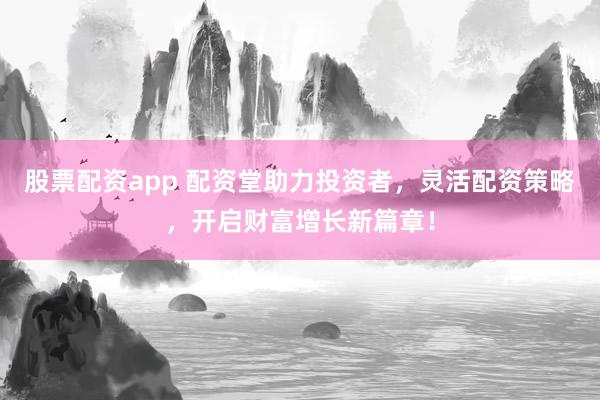 股票配资app 配资堂助力投资者，灵活配资策略，开启财富增长新篇章！