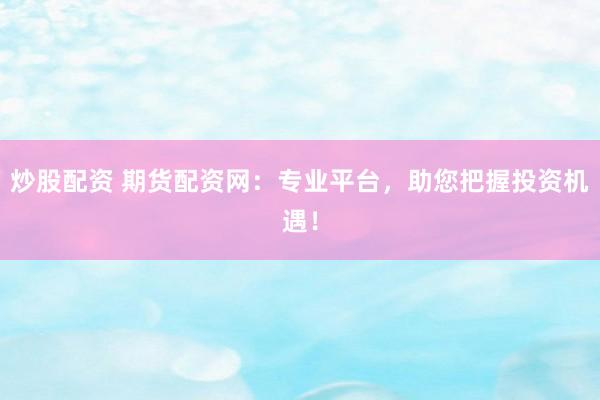 炒股配资 期货配资网：专业平台，助您把握投资机遇！