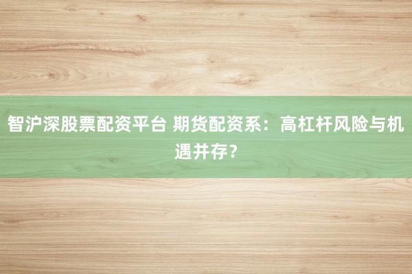 智沪深股票配资平台 期货配资系：高杠杆风险与机遇并存？