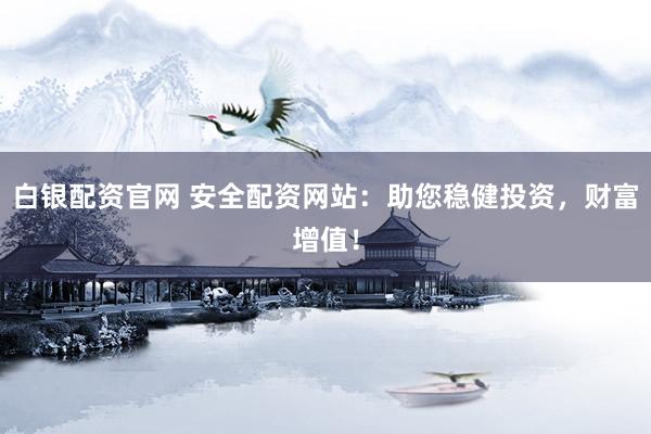 白银配资官网 安全配资网站：助您稳健投资，财富增值！