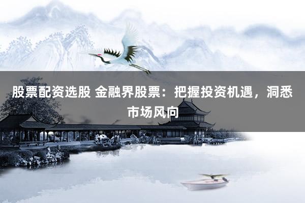 股票配资选股 金融界股票：把握投资机遇，洞悉市场风向