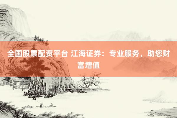 全国股票配资平台 江海证券：专业服务，助您财富增值