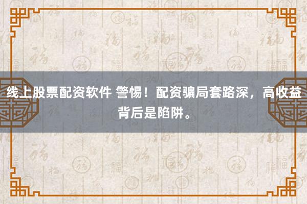线上股票配资软件 警惕！配资骗局套路深，高收益背后是陷阱。