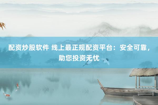 配资炒股软件 线上最正规配资平台：安全可靠，助您投资无忧