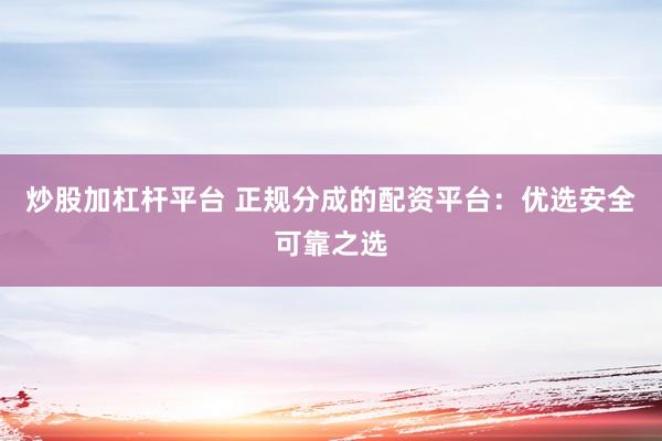 炒股加杠杆平台 正规分成的配资平台：优选安全可靠之选