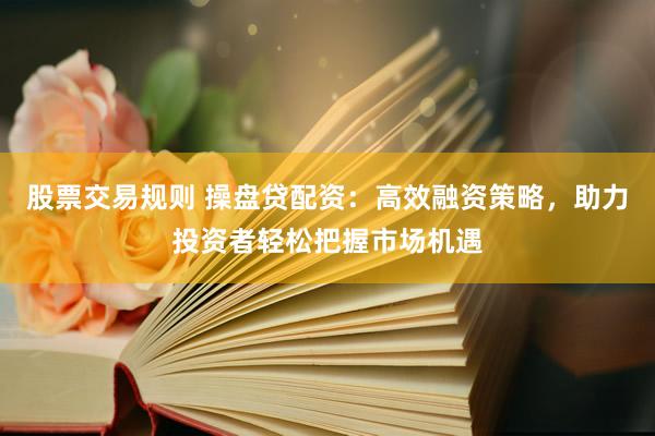 股票交易规则 操盘贷配资：高效融资策略，助力投资者轻松把握市场机遇
