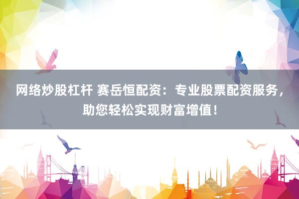 网络炒股杠杆 赛岳恒配资：专业股票配资服务，助您轻松实现财富增值！