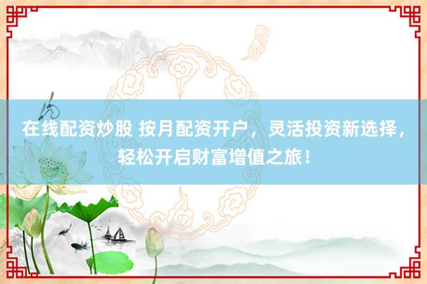 在线配资炒股 按月配资开户，灵活投资新选择，轻松开启财富增值之旅！