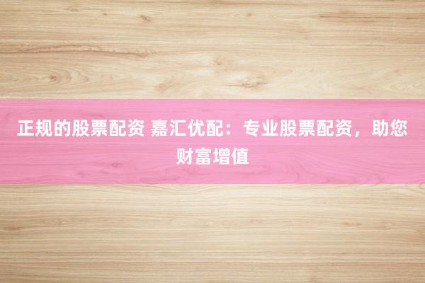 正规的股票配资 嘉汇优配：专业股票配资，助您财富增值