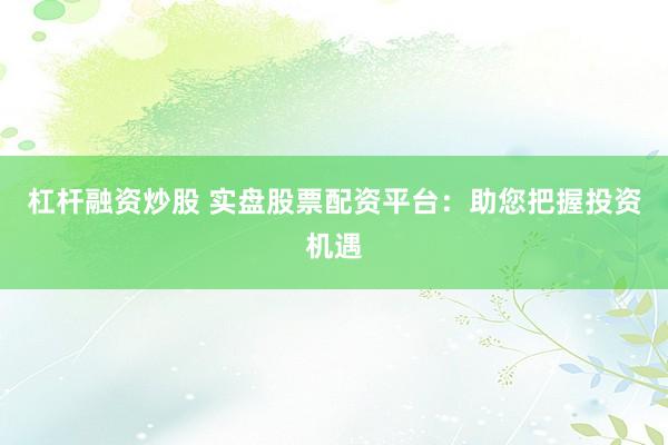 杠杆融资炒股 实盘股票配资平台：助您把握投资机遇