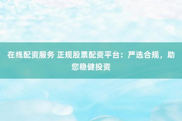 在线配资服务 正规股票配资平台：严选合规，助您稳健投资