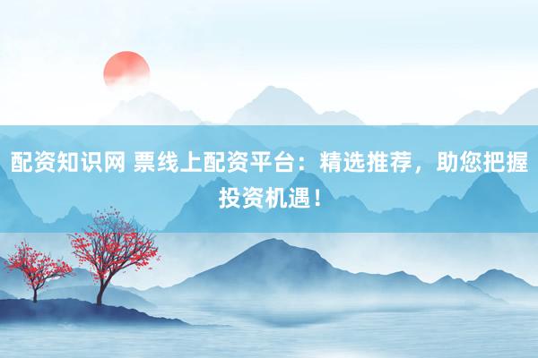 配资知识网 票线上配资平台：精选推荐，助您把握投资机遇！