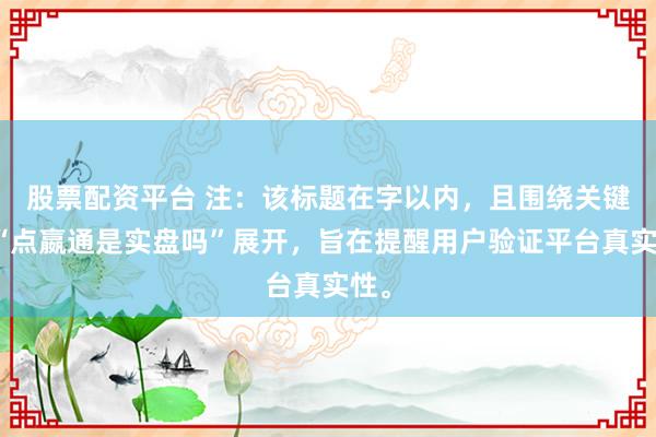 股票配资平台 注：该标题在字以内，且围绕关键词“点嬴通是实盘吗”展开，旨在提醒用户验证平台真实性。