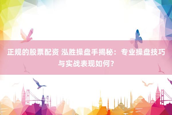 正规的股票配资 泓胜操盘手揭秘：专业操盘技巧与实战表现如何？