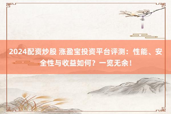 2024配资炒股 涨盈宝投资平台评测：性能、安全性与收益如何？一览无余！